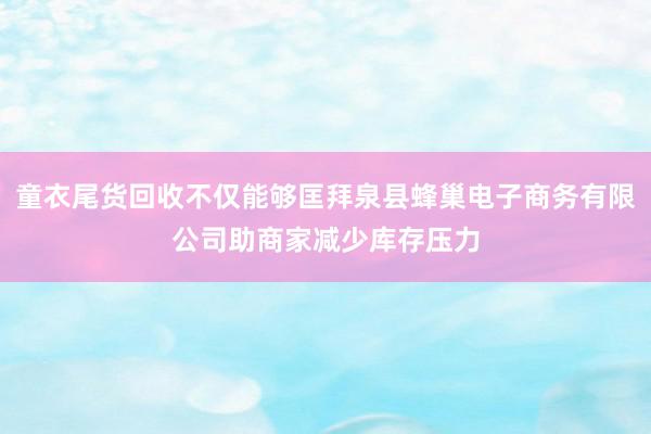 童衣尾货回收不仅能够匡拜泉县蜂巢电子商务有限公司助商家减少库存压力
