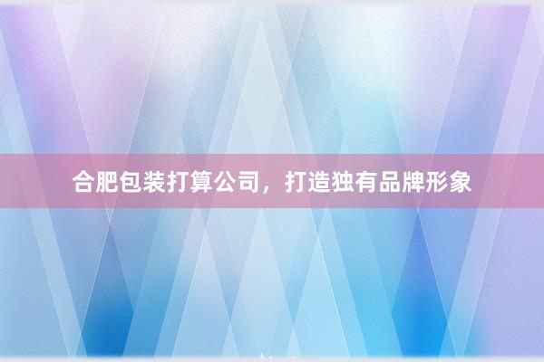 合肥包装打算公司,打造独有品牌形象