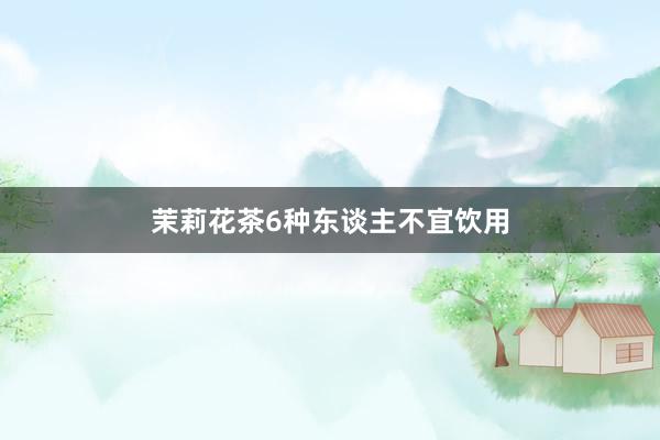 茉莉花茶6种东谈主不宜饮用
