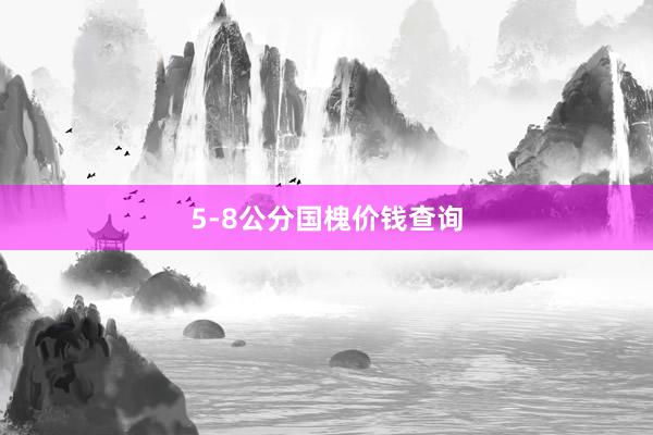 5-8公分国槐价钱查询