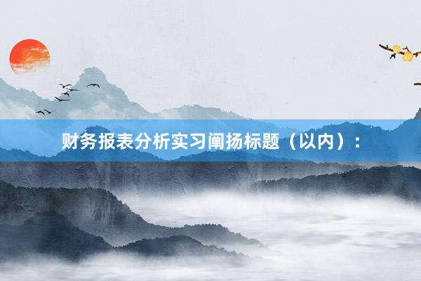 财务报表分析实习阐扬标题（以内）：