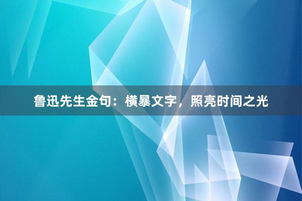 鲁迅先生金句：横暴文字，照亮时间之光